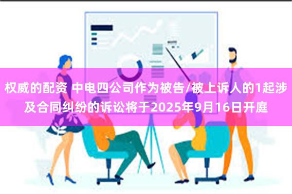 权威的配资 中电四公司作为被告/被上诉人的1起涉及合同纠纷的诉讼将于2025年9月16日开庭