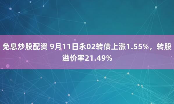 免息炒股配资 9月11日永02转债上涨1.55%，转股溢价率21.49%
