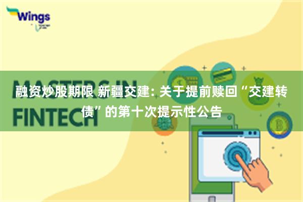 融资炒股期限 新疆交建: 关于提前赎回“交建转债”的第十次提示性公告