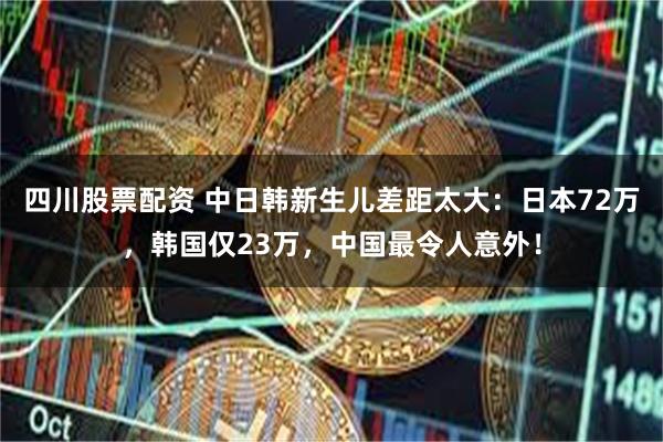 四川股票配资 中日韩新生儿差距太大：日本72万，韩国仅23万，中国最令人意外！