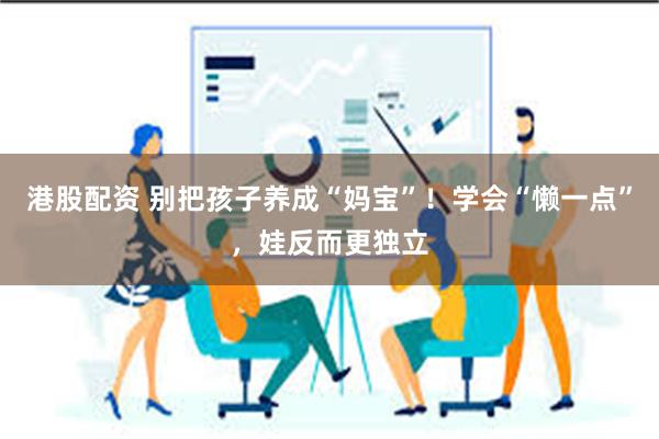 港股配资 别把孩子养成“妈宝”！学会“懒一点”，娃反而更独立