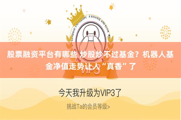 股票融资平台有哪些 炒股炒不过基金？机器人基金净值走势让人“真香”了