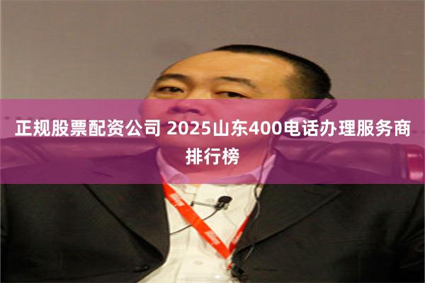 正规股票配资公司 2025山东400电话办理服务商排行榜