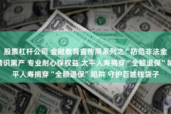 股票杠杆公司 金融教育宣传周系列之“防范非法金融中介”： 火眼金睛识黑产 专业耐心保权益 太平人寿揭穿“全额退保”陷阱 守护百姓钱袋子