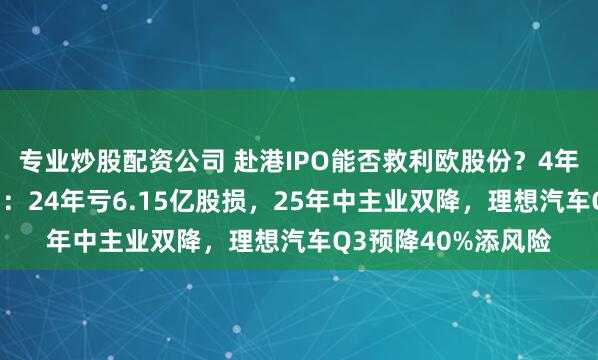 专业炒股配资公司 赴港IPO能否救利欧股份？4年3亏陷“理想依赖”：24年亏6.15亿股损，25年中主业双降，理想汽车Q3预降40%添风险