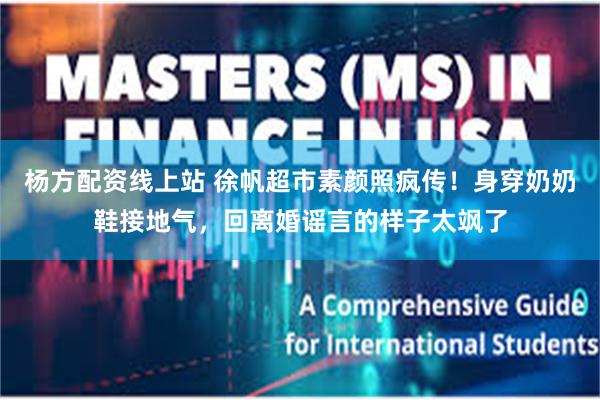 杨方配资线上站 徐帆超市素颜照疯传!身穿奶奶鞋接地气,回离婚谣言的样子太飒了