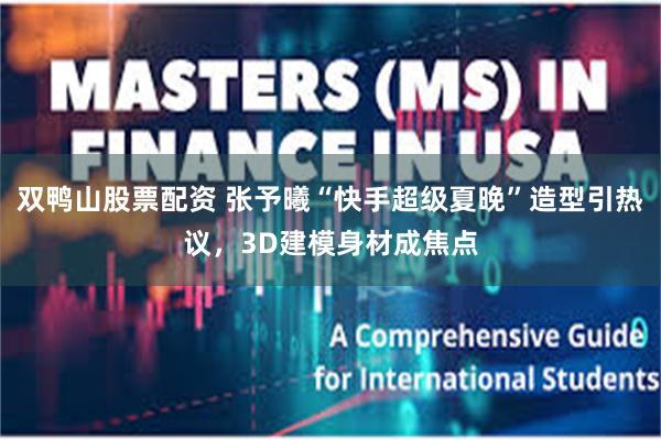 双鸭山股票配资 张予曦“快手超级夏晚”造型引热议，3D建模身材成焦点