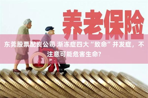 东莞股票配资公司 渐冻症四大“致命”并发症,不注意可能危害生命?