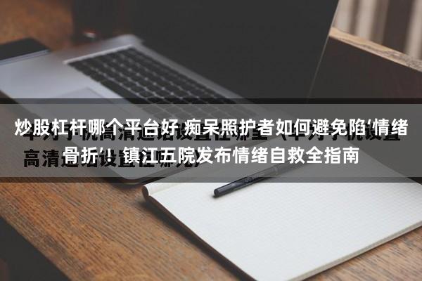 炒股杠杆哪个平台好 痴呆照护者如何避免陷‘情绪骨折’！镇江五院发布情绪自救全指南