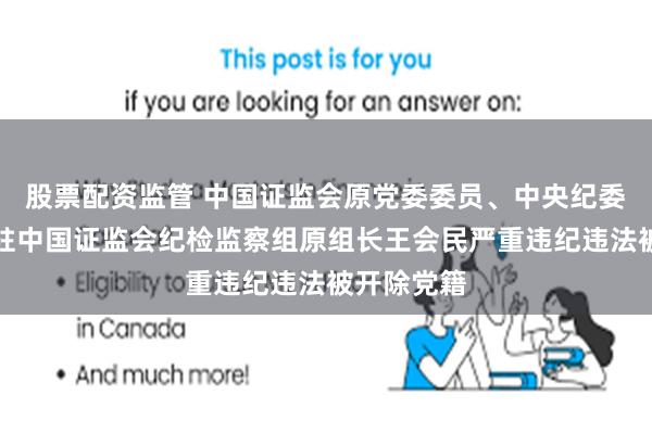 股票配资监管 中国证监会原党委委员、中央纪委国家监委驻中国证监会纪检监察组原组长王会民严重违纪违法被开除党籍