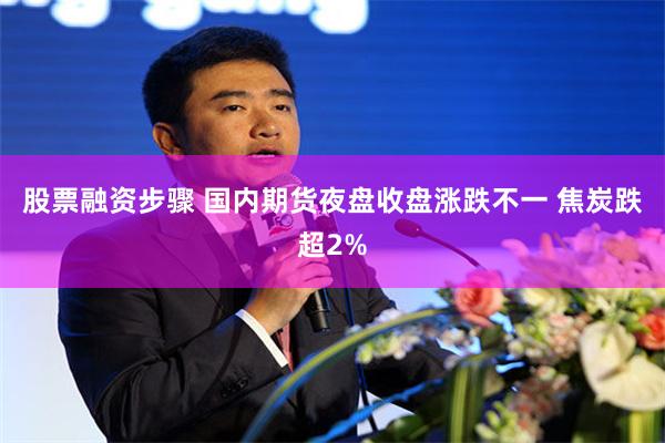 股票融资步骤 国内期货夜盘收盘涨跌不一 焦炭跌超2%