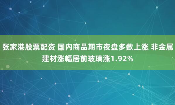 张家港股票配资 国内商品期市夜盘多数上涨 非金属建材涨幅居前玻璃涨1.92%