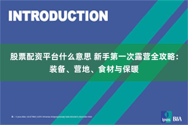 股票配资平台什么意思 新手第一次露营全攻略:装备、营地、食材与保暖