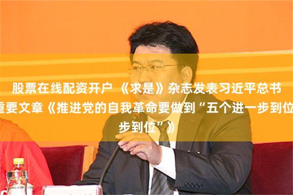 股票在线配资开户 《求是》杂志发表习近平总书记重要文章《推进党的自我革命要做到“五个进一步到位”》