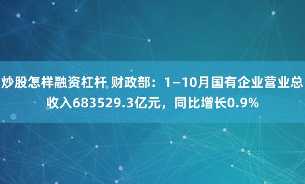 炒股怎样融资杠杆 财政部:1—10月国有企业营业总收入683529.3亿元,同比增长0.9%
