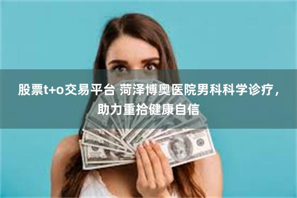 股票t+o交易平台 菏泽博奥医院男科科学诊疗，助力重拾健康自信