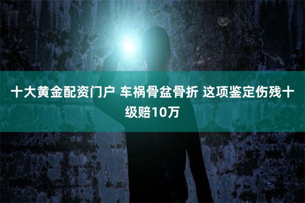 十大黄金配资门户 车祸骨盆骨折 这项鉴定伤残十级赔10万