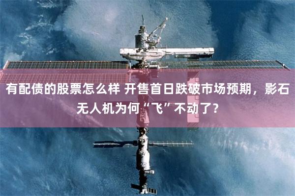 有配债的股票怎么样 开售首日跌破市场预期，影石无人机为何“飞”不动了？