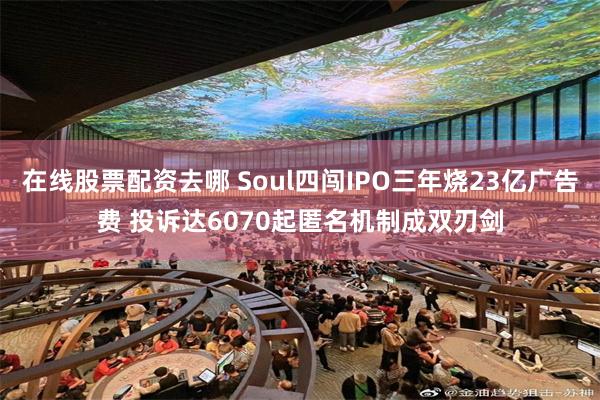 在线股票配资去哪 Soul四闯IPO三年烧23亿广告费 投诉达6070起匿名机制成双刃剑