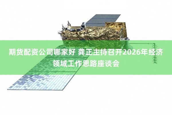 期货配资公司哪家好 龚正主持召开2026年经济领域工作思路座谈会