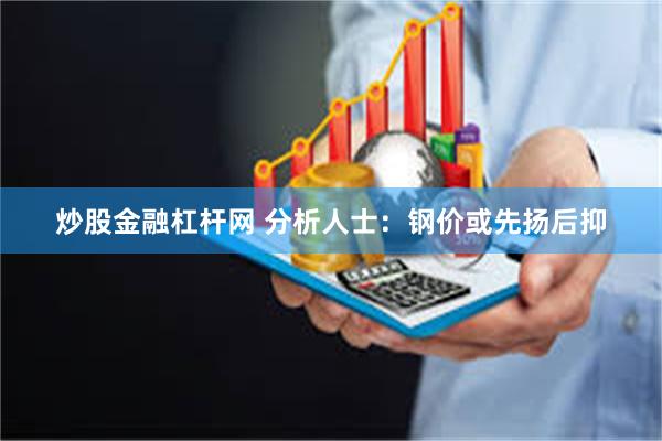 炒股金融杠杆网 分析人士：钢价或先扬后抑